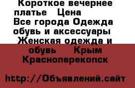 Короткое вечернее платье › Цена ­ 5 600 - Все города Одежда, обувь и аксессуары » Женская одежда и обувь   . Крым,Красноперекопск